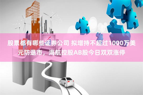 股票都有哪些证券公司 拟增持不超过1000万美元防退市，海航控股AB股今日双双涨停