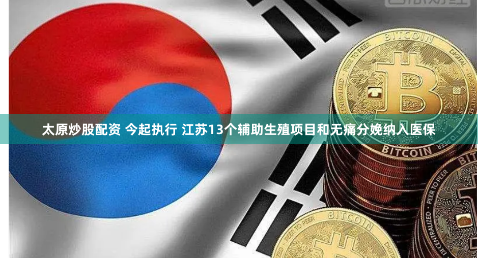 太原炒股配资 今起执行 江苏13个辅助生殖项目和无痛分娩纳入医保