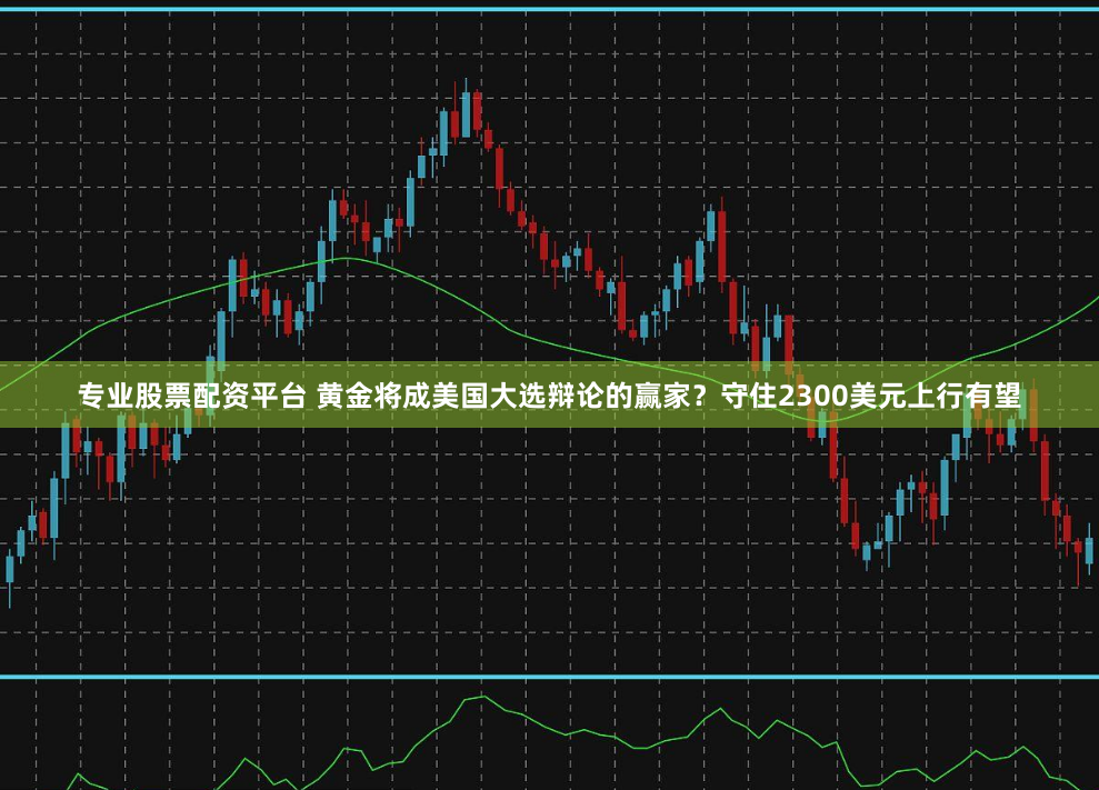 专业股票配资平台 黄金将成美国大选辩论的赢家？守住2300美元上行有望