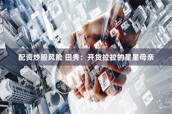 配资炒股风险 田秀：开货拉拉的星星母亲