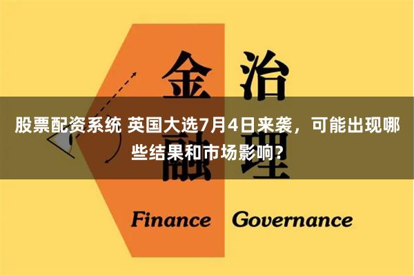 股票配资系统 英国大选7月4日来袭，可能出现哪些结果和市场影响？