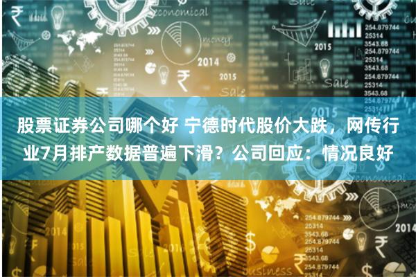 股票证券公司哪个好 宁德时代股价大跌，网传行业7月排产数据普遍下滑？公司回应：情况良好