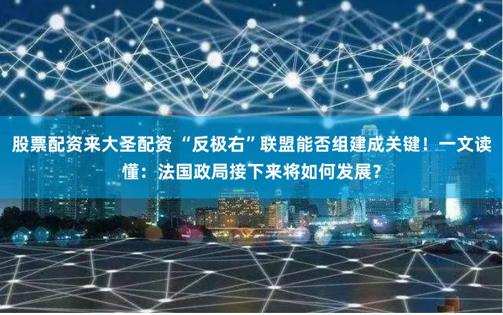 股票配资来大圣配资 “反极右”联盟能否组建成关键！一文读懂：法国政局接下来将如何发展？