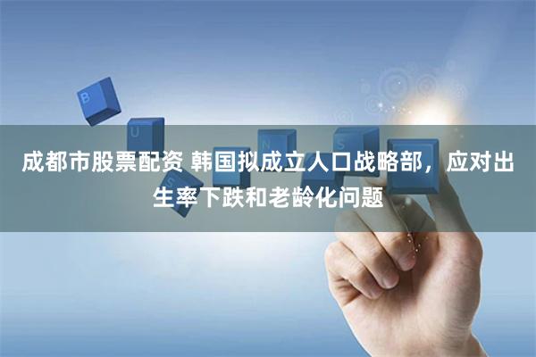 成都市股票配资 韩国拟成立人口战略部，应对出生率下跌和老龄化问题
