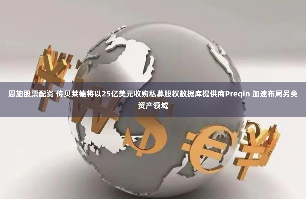 恩施股票配资 传贝莱德将以25亿美元收购私募股权数据库提供商Preqin 加速布局另类资产领域