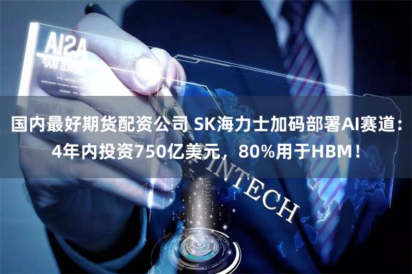 国内最好期货配资公司 SK海力士加码部署AI赛道：4年内投资750亿美元，80%用于HBM！