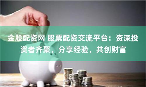 金股配资网 股票配资交流平台：资深投资者齐聚，分享经验，共创财富