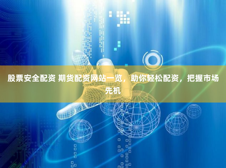 股票安全配资 期货配资网站一览，助你轻松配资，把握市场先机