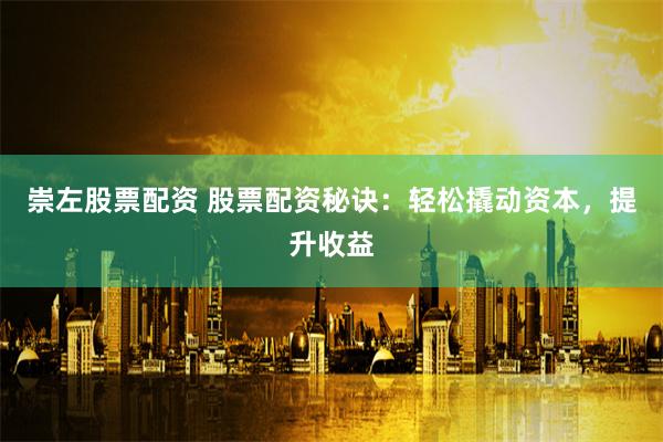 崇左股票配资 股票配资秘诀：轻松撬动资本，提升收益
