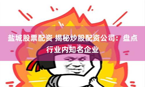 盐城股票配资 揭秘炒股配资公司：盘点行业内知名企业
