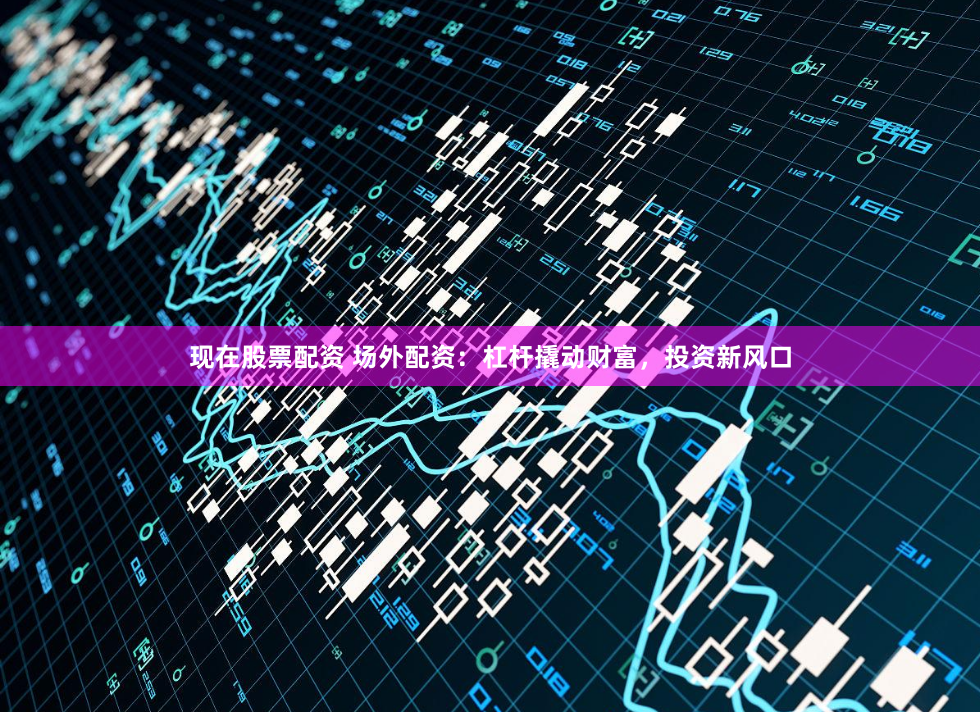 现在股票配资 场外配资：杠杆撬动财富，投资新风口