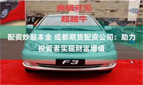 配资炒股本金 成都期货配资公司：助力投资者实现财富增值