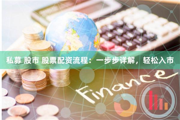 私募 股市 股票配资流程：一步步详解，轻松入市