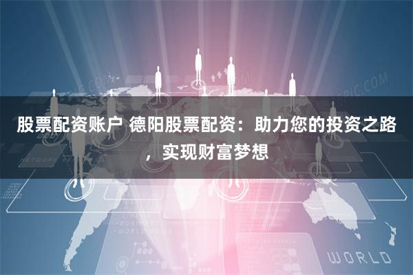 股票配资账户 德阳股票配资：助力您的投资之路，实现财富梦想