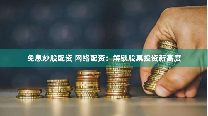 免息炒股配资 网络配资：解锁股票投资新高度