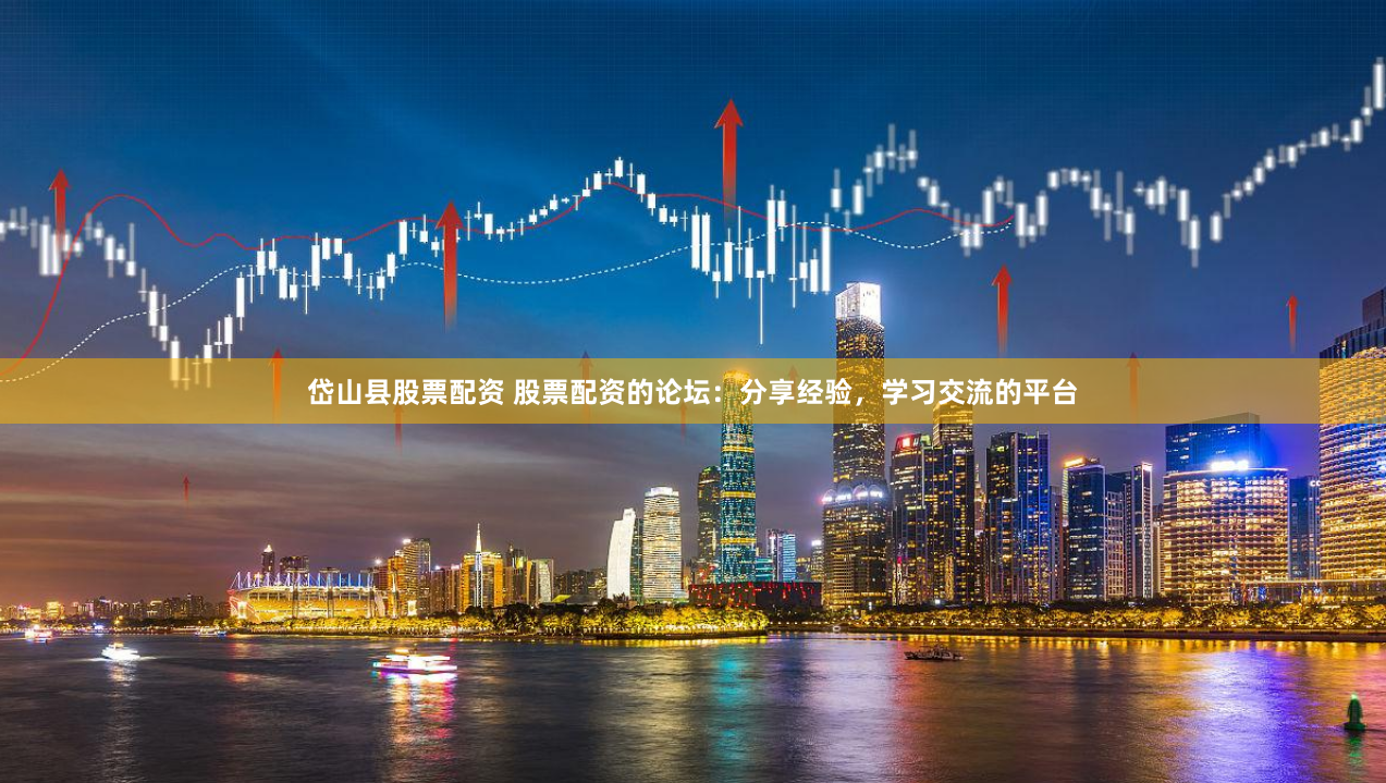 岱山县股票配资 股票配资的论坛：分享经验，学习交流的平台