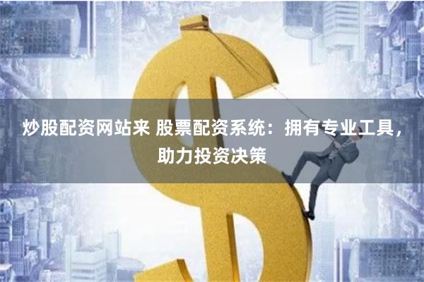 炒股配资网站来 股票配资系统：拥有专业工具，助力投资决策