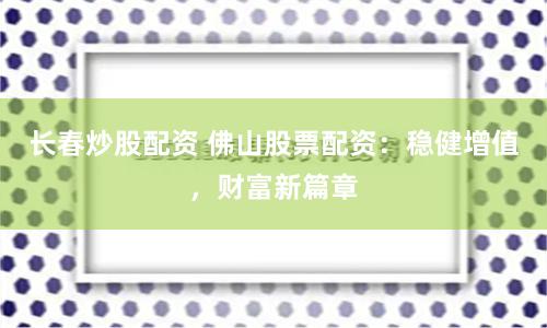 长春炒股配资 佛山股票配资：稳健增值，财富新篇章