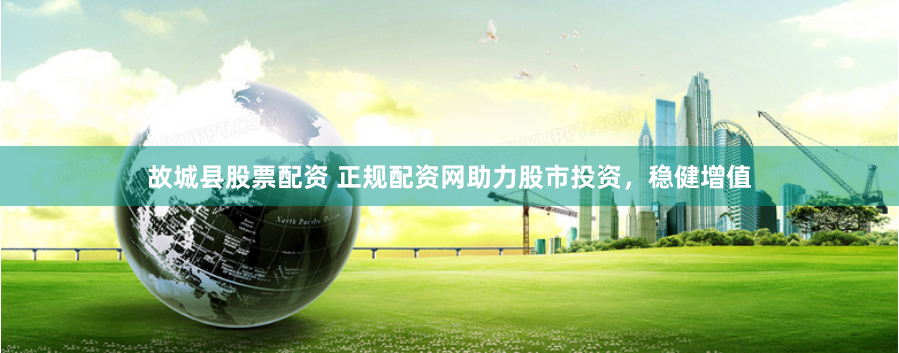 故城县股票配资 正规配资网助力股市投资，稳健增值