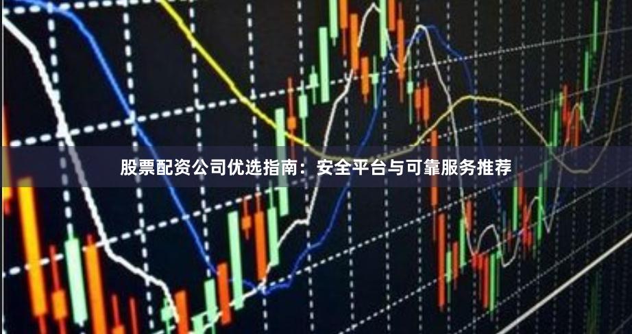 股票配资公司优选指南：安全平台与可靠服务推荐