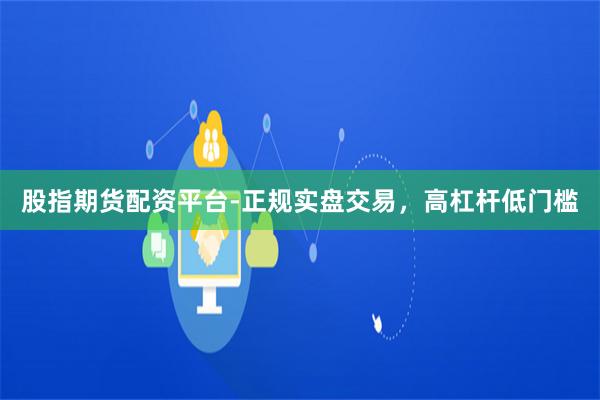股指期货配资平台-正规实盘交易，高杠杆低门槛