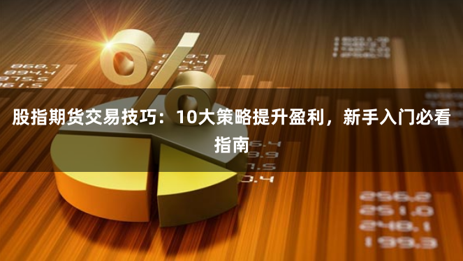 股指期货交易技巧：10大策略提升盈利，新手入门必看指南