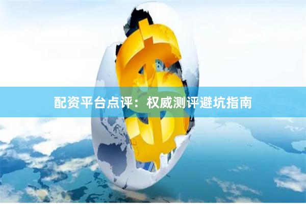 配资平台点评：权威测评避坑指南