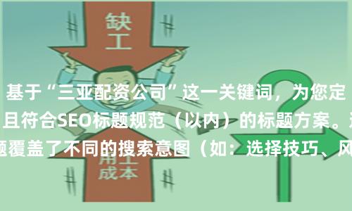 基于“三亚配资公司”这一关键词，为您定制了**不重复**、且符合SEO标题规范（以内）的标题方案。这些标题覆盖了不同的搜索意图（如：选择技巧、风险提示、正规排名、服务特色）。